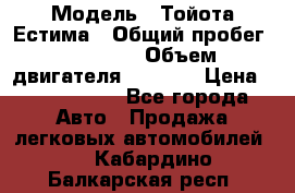  › Модель ­ Тойота Естима › Общий пробег ­ 91 000 › Объем двигателя ­ 2 400 › Цена ­ 1 600 000 - Все города Авто » Продажа легковых автомобилей   . Кабардино-Балкарская респ.